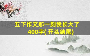 五下作文那一刻我长大了400字( 开头结尾)